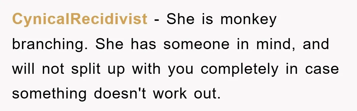 CynicalRecidivist − She is monkey branching. She has someone in mind, and will not split up with you completely in case something doesn't work out.