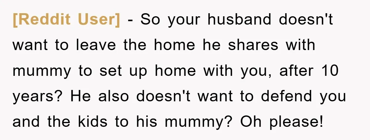 [Reddit User] − So your husband doesn't want to leave the home he shares with mummy to set up home with you, after 10 years? He also doesn't want to...
