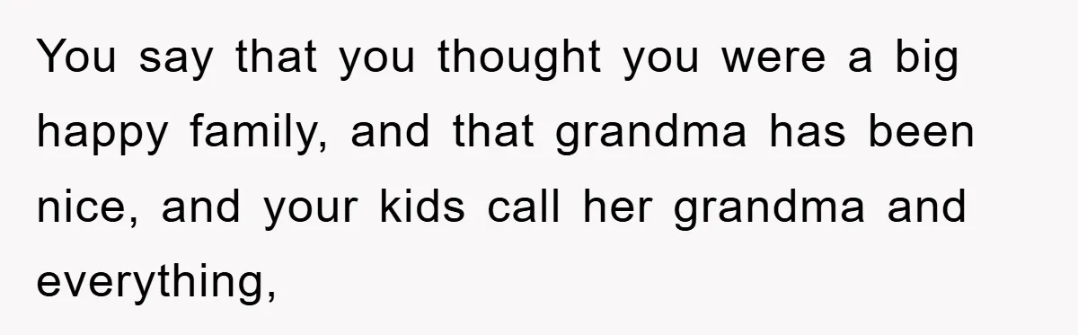 You say that you thought you were a big happy family, and that grandma has been nice, and your kids call her grandma and everything,