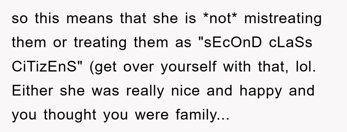 so this means that she is *not* mistreating them or treating them as "sEcOnD cLaSs CiTizEnS" (get over yourself with that, lol. Either she was really nice and happy and...