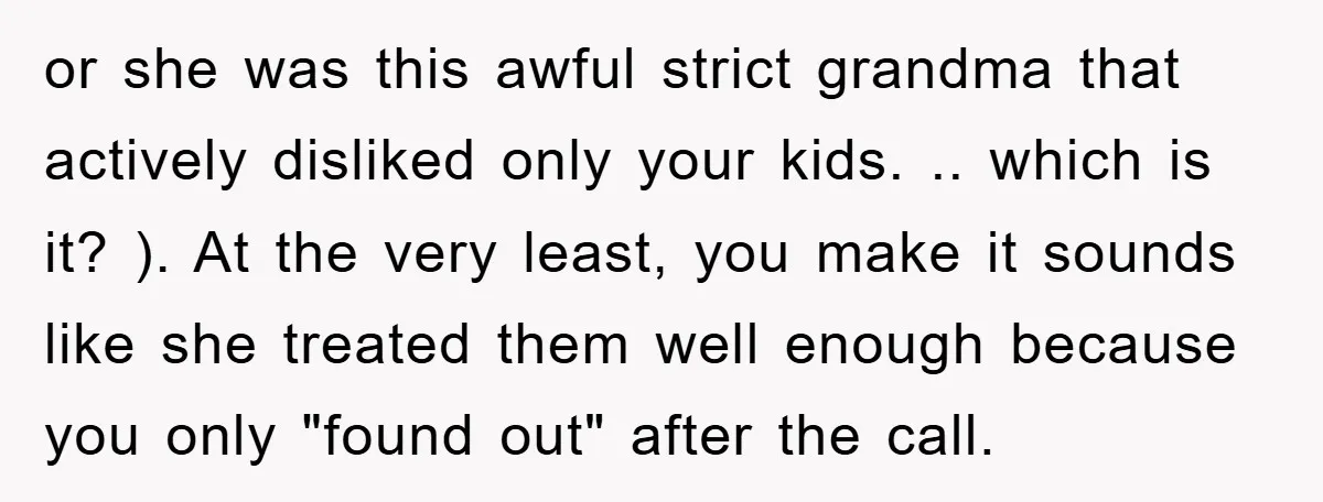 or she was this awful strict grandma that actively disliked only your kids. .. which is it? ). At the very least, you make it sounds like she treated them...