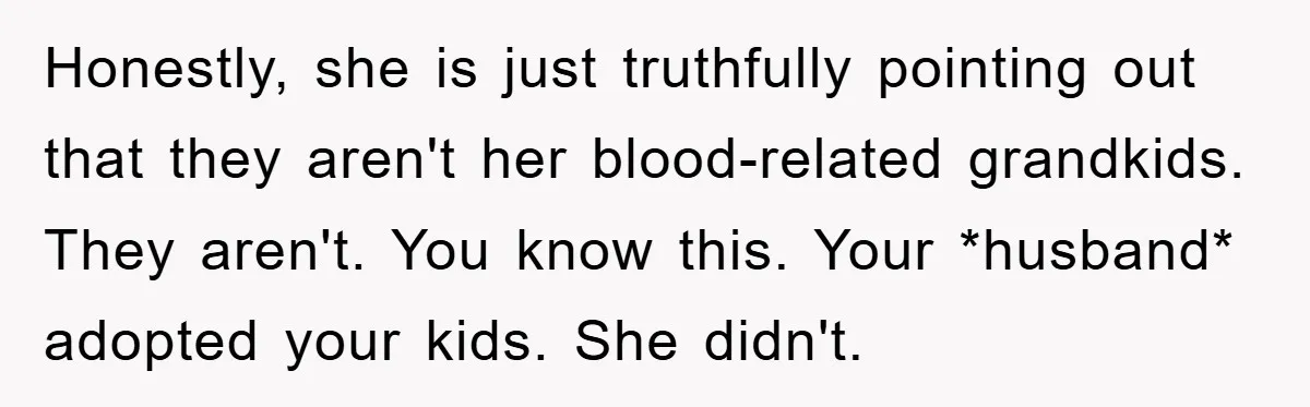 Honestly, she is just truthfully pointing out that they aren't her blood-related grandkids. They aren't. You know this. Your *husband* adopted your kids. She didn't.