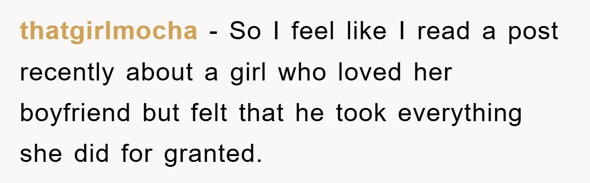 thatgirlmocha − So I feel like I read a post recently about a girl who loved her boyfriend but felt that he took everything she did for granted.