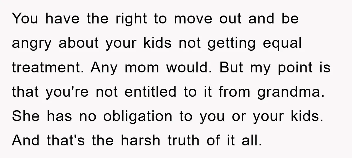 You have the right to move out and be angry about your kids not getting equal treatment. Any mom would. But my point is that you're not entitled to it...