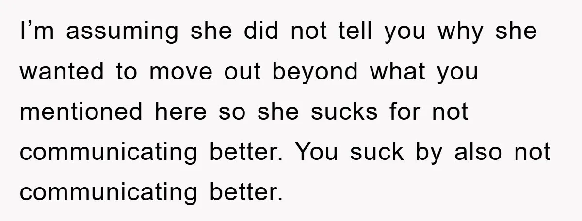 I’m assuming she did not tell you why she wanted to move out beyond what you mentioned here so she sucks for not communicating better. You suck by also not...
