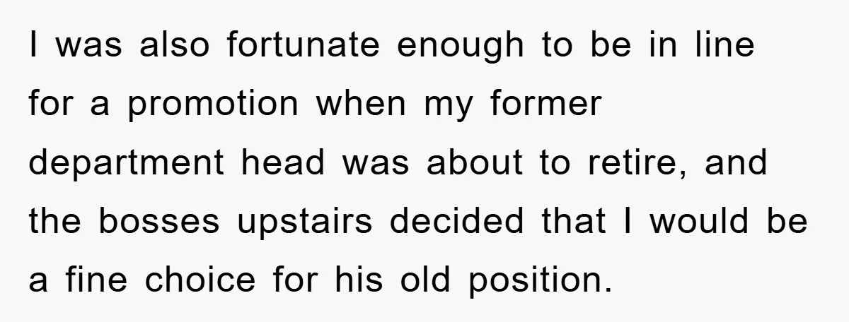 I was also fortunate enough to be in line for a promotion when my former department head was about to retire, and the bosses upstairs decided that I would be...