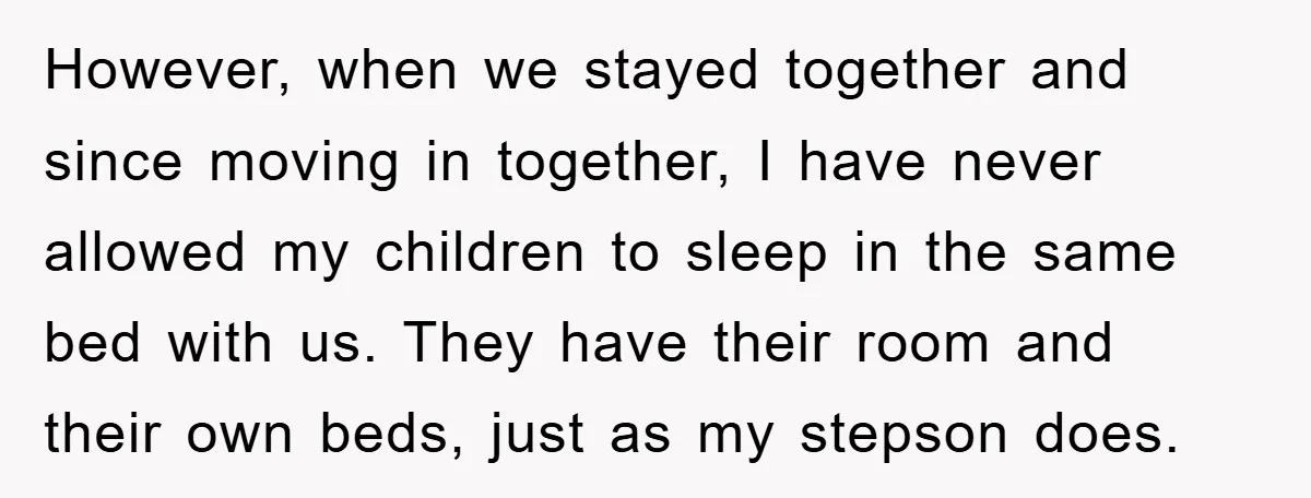However, when we stayed together and since moving in together, I have never allowed my children to sleep in the same bed with us. They have their room and their...