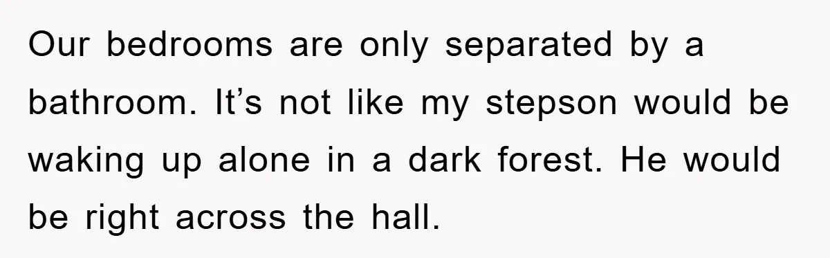 Our bedrooms are only separated by a bathroom. It’s not like my stepson would be waking up alone in a dark forest. He would be right across the hall.