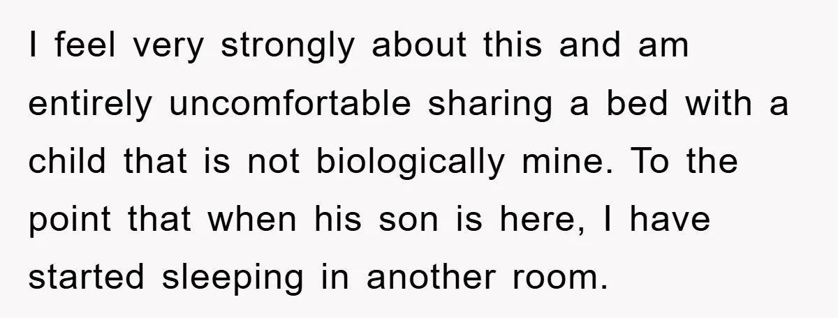 I feel very strongly about this and am entirely uncomfortable sharing a bed with a child that is not biologically mine. To the point that when his son is here,...