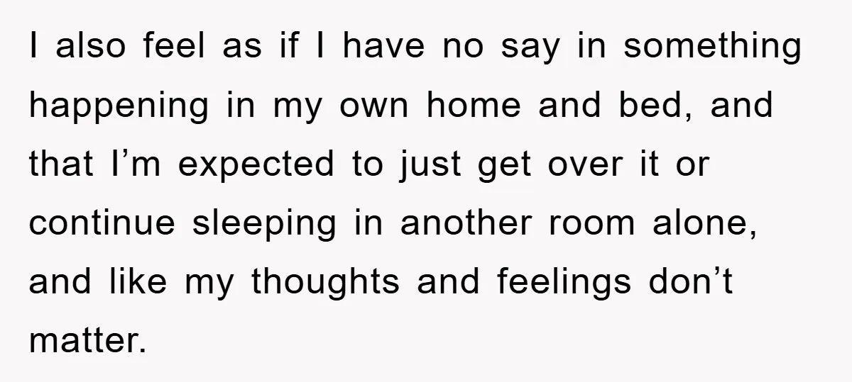 I also feel as if I have no say in something happening in my own home and bed, and that I’m expected to just get over it or continue sleeping...