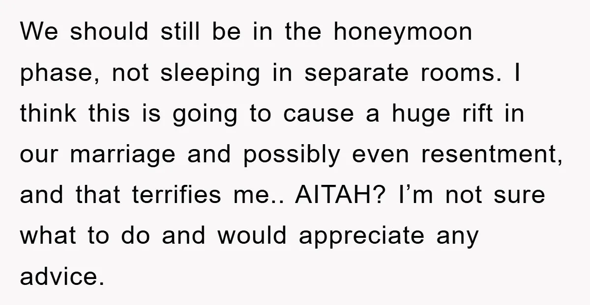 We should still be in the honeymoon phase, not sleeping in separate rooms. I think this is going to cause a huge rift in our marriage and possibly even resentment,...