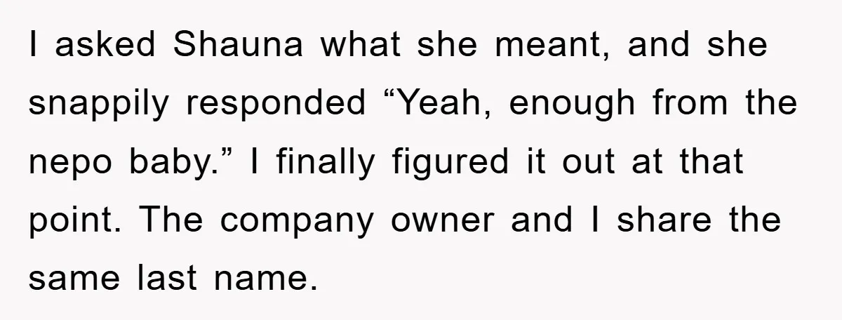 I asked Shauna what she meant, and she snappily responded “Yeah, enough from the nepo baby.” I finally figured it out at that point. The company owner and I share...