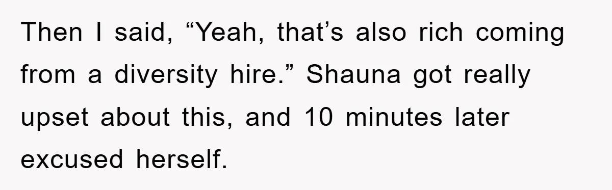 Then I said, “Yeah, that’s also rich coming from a diversity hire.” Shauna got really upset about this, and 10 minutes later excused herself.