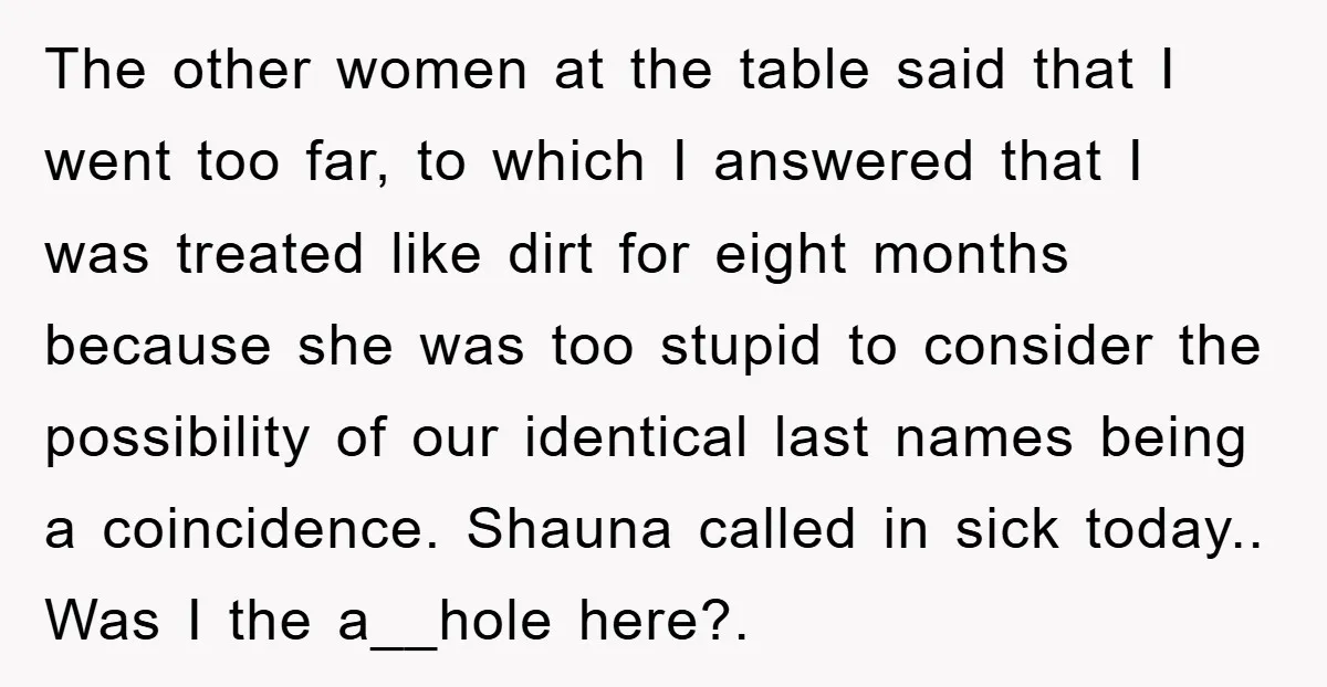 The other women at the table said that I went too far, to which I answered that I was treated like dirt for eight months because she was too stupid...