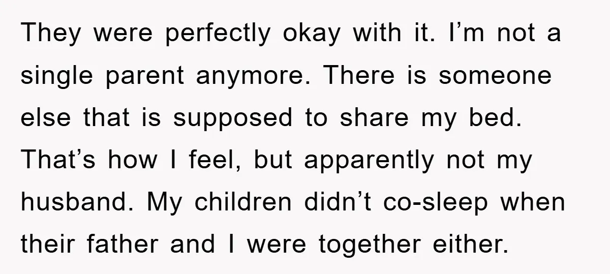 They were perfectly okay with it. I’m not a single parent anymore. There is someone else that is supposed to share my bed. That’s how I feel, but apparently not...