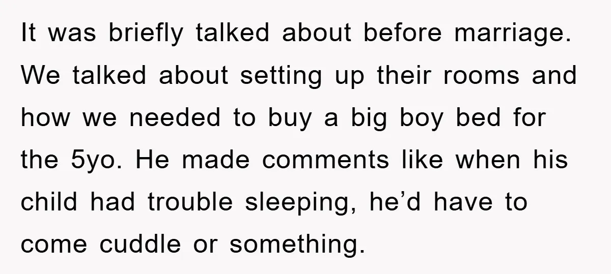 It was briefly talked about before marriage. We talked about setting up their rooms and how we needed to buy a big boy bed for the 5yo. He made comments...
