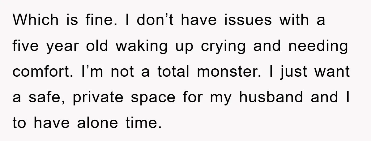 Which is fine. I don’t have issues with a five year old waking up crying and needing comfort. I’m not a total monster. I just want a safe, private space...
