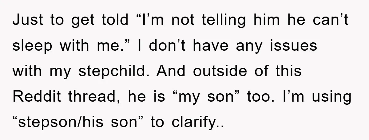 Just to get told “I’m not telling him he can’t sleep with me.” I don’t have any issues with my stepchild. And outside of this Reddit thread, he is “my...