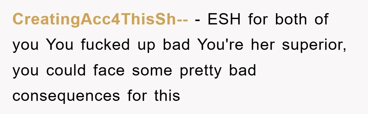 CreatingAcc4ThisSh-- − ESH for both of you You fucked up bad You're her superior, you could face some pretty bad consequences for this