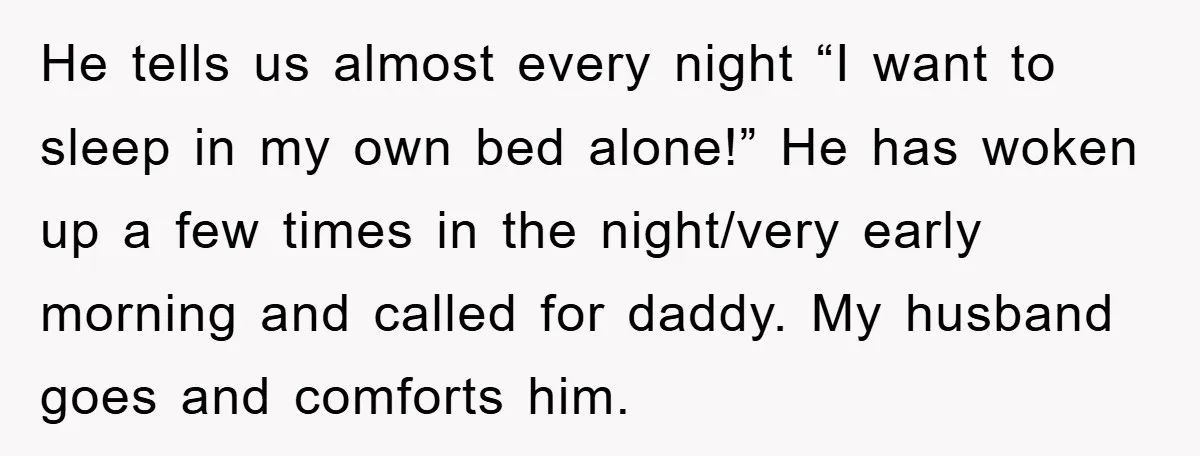 He tells us almost every night “I want to sleep in my own bed alone!” He has woken up a few times in the night/very early morning and called for...