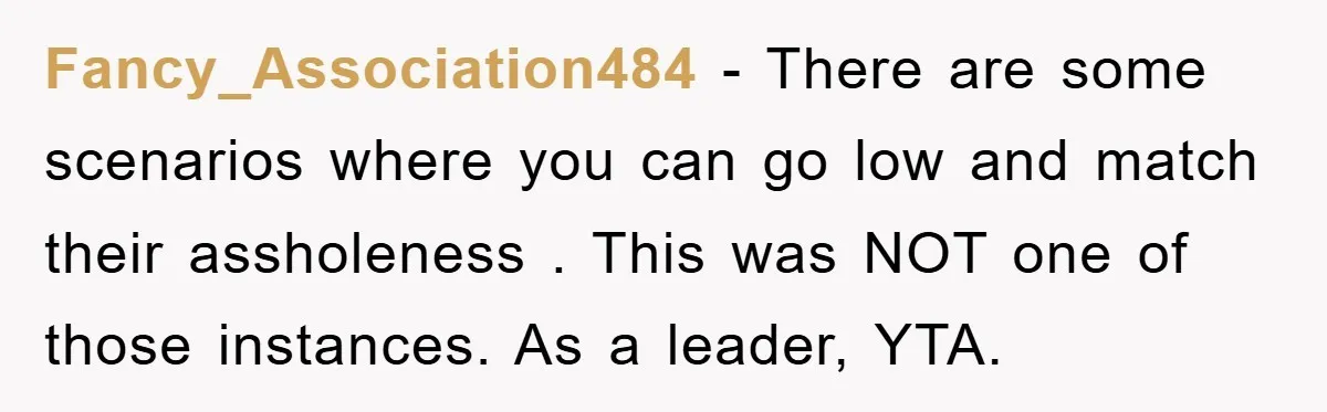 Fancy_Association484 − There are some scenarios where you can go low and match their assholeness . This was NOT one of those instances. As a leader, YTA.
