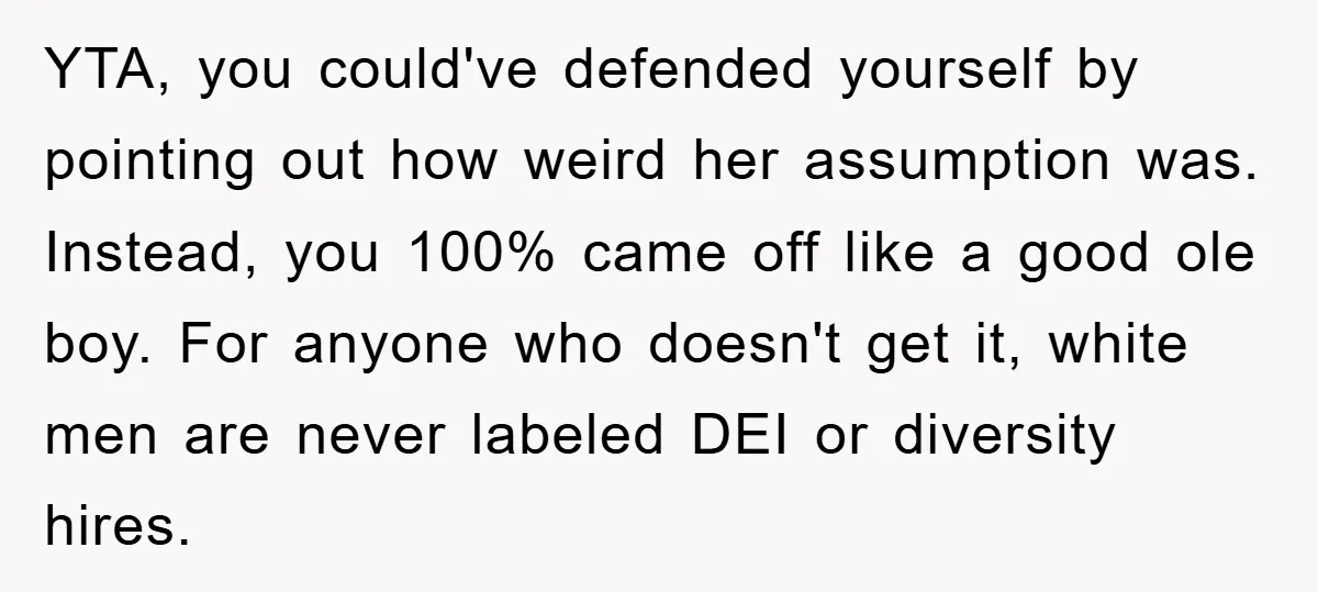 YTA, you could've defended yourself by pointing out how weird her assumption was. Instead, you 100% came off like a good ole boy. For anyone who doesn't get it, white...