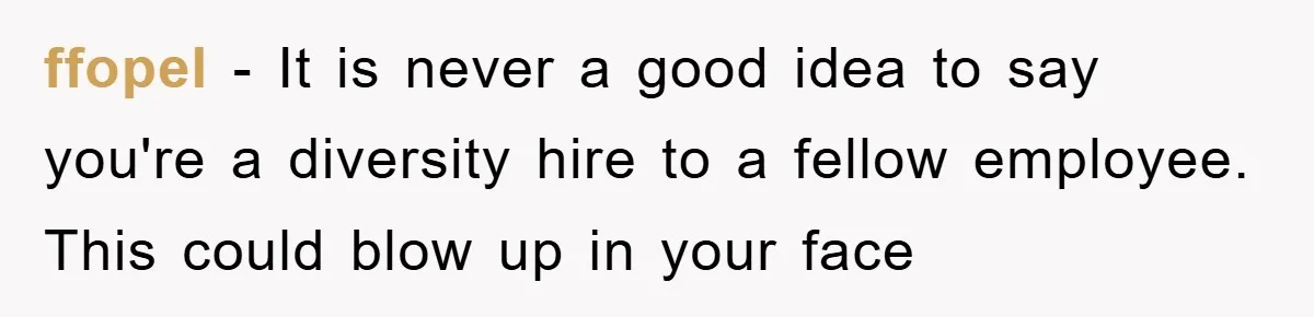 ffopel − It is never a good idea to say you're a diversity hire to a fellow employee. This could blow up in your face