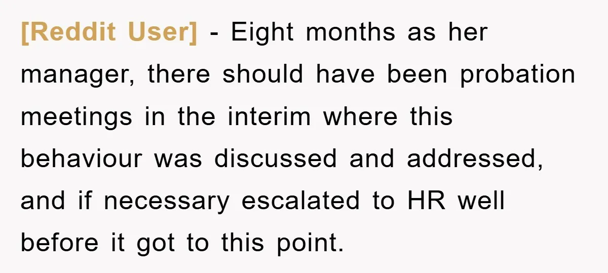 [Reddit User] − Eight months as her manager, there should have been probation meetings in the interim where this behaviour was discussed and addressed, and if necessary escalated to HR...