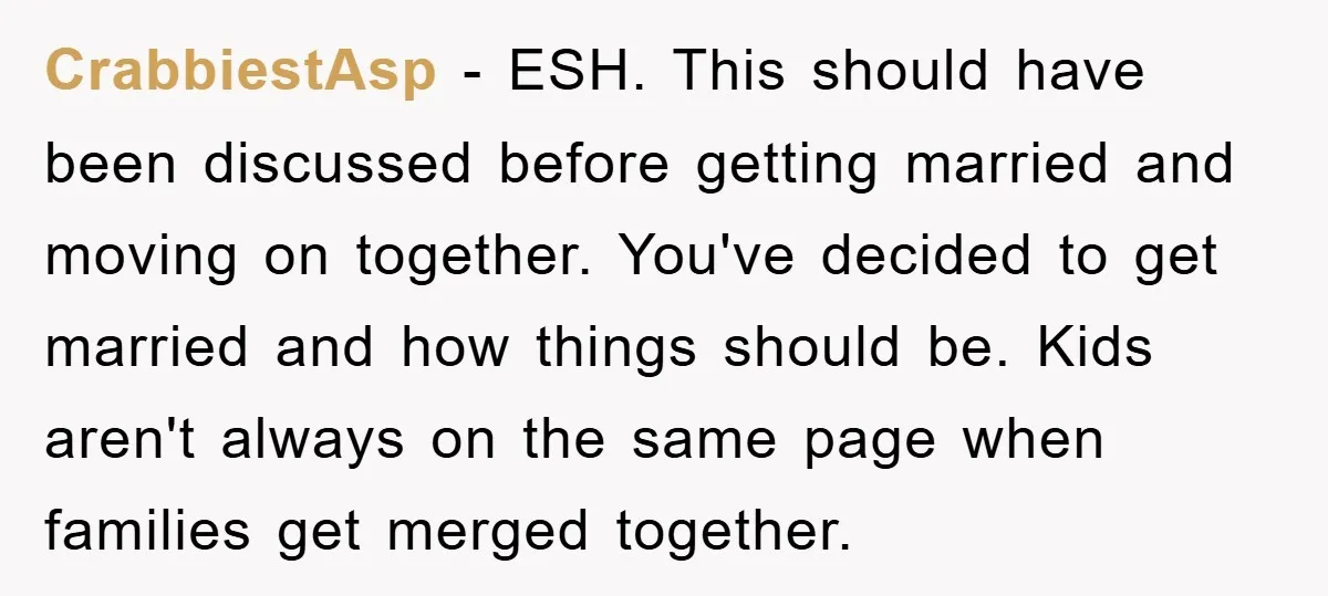 CrabbiestAsp − ESH. This should have been discussed before getting married and moving on together. You've decided to get married and how things should be. Kids aren't always on the...