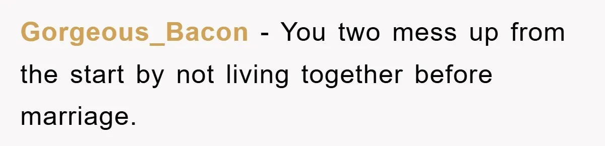 Gorgeous_Bacon − You two mess up from the start by not living together before marriage.
