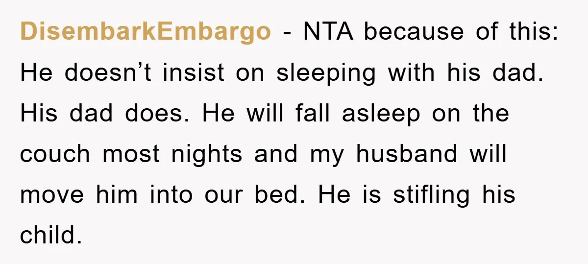 DisembarkEmbargo − NTA because of this: He doesn’t insist on sleeping with his dad. His dad does. He will fall asleep on the couch most nights and my husband will...