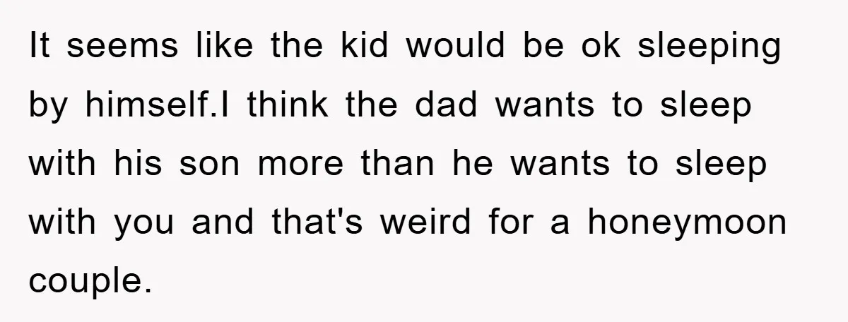 It seems like the kid would be ok sleeping by himself.I think the dad wants to sleep with his son more than he wants to sleep with you and that's...