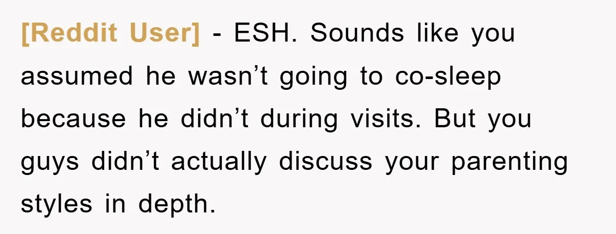 [Reddit User] − ESH. Sounds like you assumed he wasn’t going to co-sleep because he didn’t during visits. But you guys didn’t actually discuss your parenting styles in depth.
