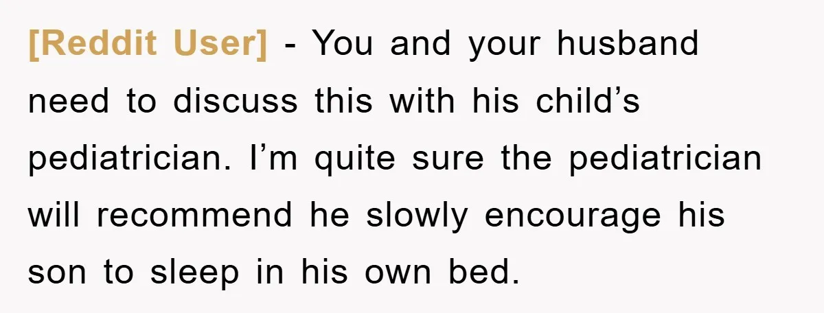 [Reddit User] − You and your husband need to discuss this with his child’s pediatrician. I’m quite sure the pediatrician will recommend he slowly encourage his son to sleep in...