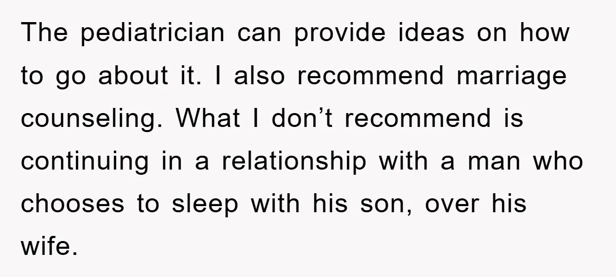 The pediatrician can provide ideas on how to go about it. I also recommend marriage counseling. What I don’t recommend is continuing in a relationship with a man who chooses...