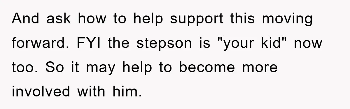 And ask how to help support this moving forward. FYI the stepson is "your kid" now too. So it may help to become more involved with him.