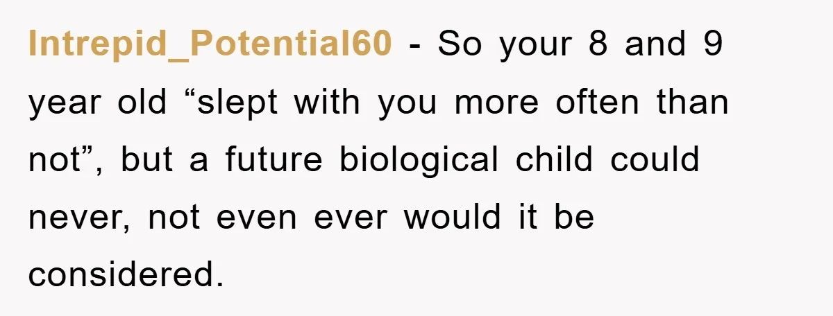 Intrepid_Potential60 − So your 8 and 9 year old “slept with you more often than not”, but a future biological child could never, not even ever would it be considered.