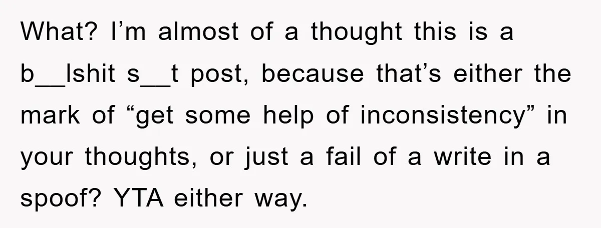What? I’m almost of a thought this is a b__lshit s__t post, because that’s either the mark of “get some help of inconsistency” in your thoughts, or just a fail...