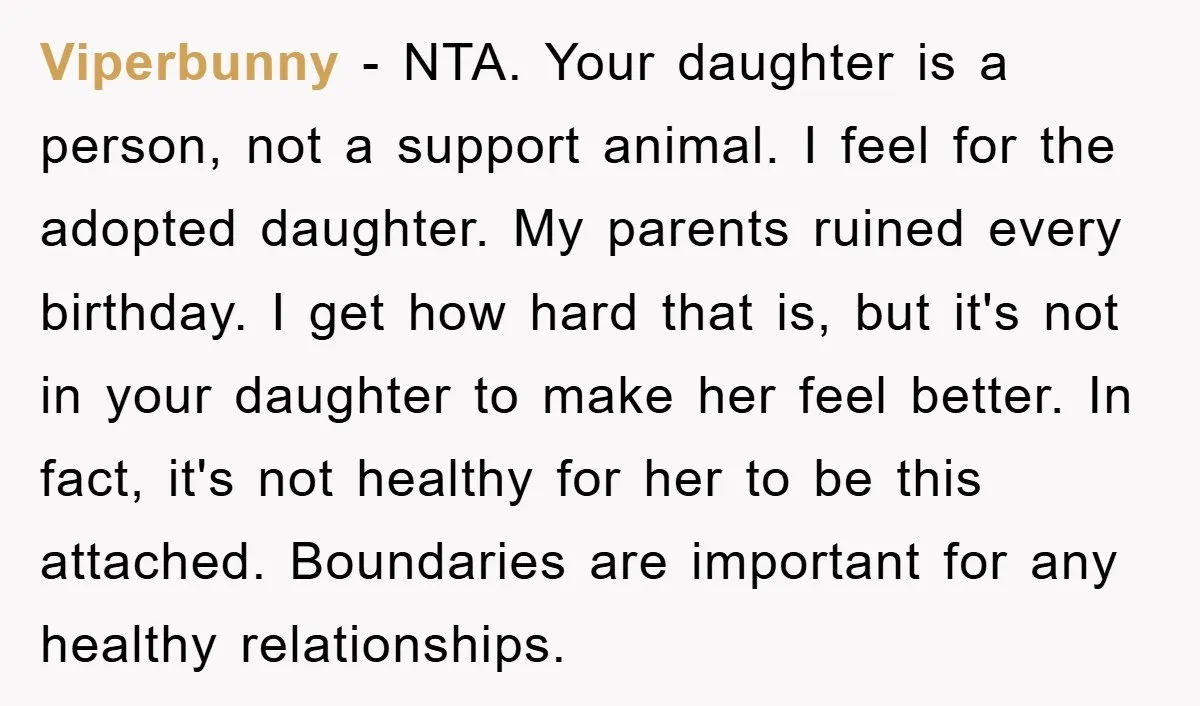 Viperbunny - NTA. Your daughter is a person, not a support animal. I feel for the adopted daughter. My parents ruined every birthday. I get how hard that is, but...
