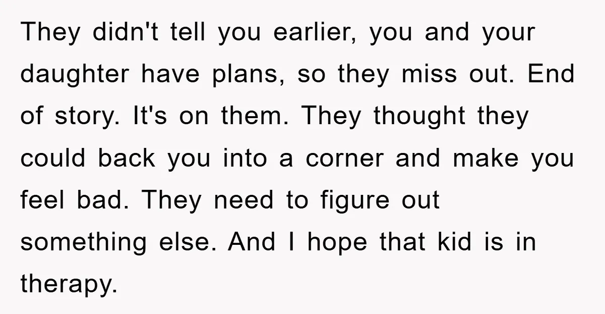 They didn't tell you earlier, you and your daughter have plans, so they miss out. End of story. It's on them. They thought they could back you into a corner...