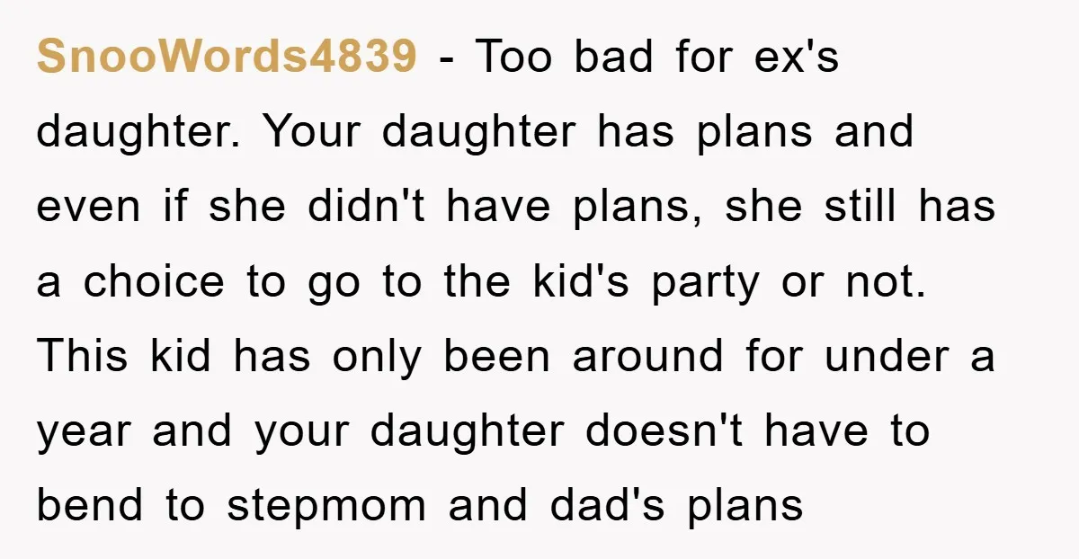 SnooWords4839 - Too bad for ex's daughter. Your daughter has plans and even if she didn't have plans, she still has a choice to go to the kid's party or...