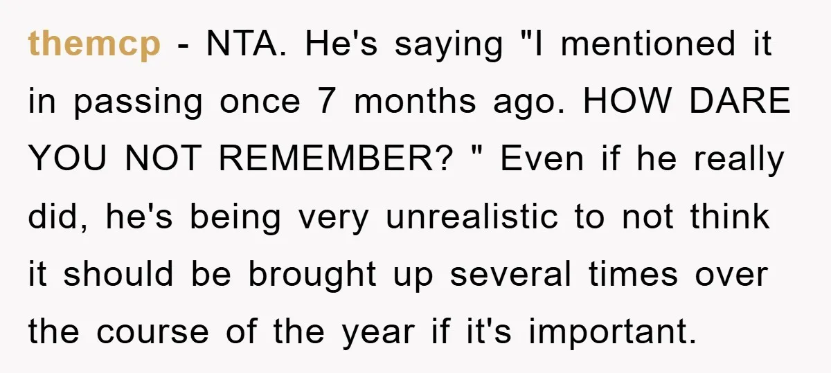 themcp - NTA. He's saying "I mentioned it in passing once 7 months ago. HOW DARE YOU NOT REMEMBER? " Even if he really did, he's being very unrealistic to...