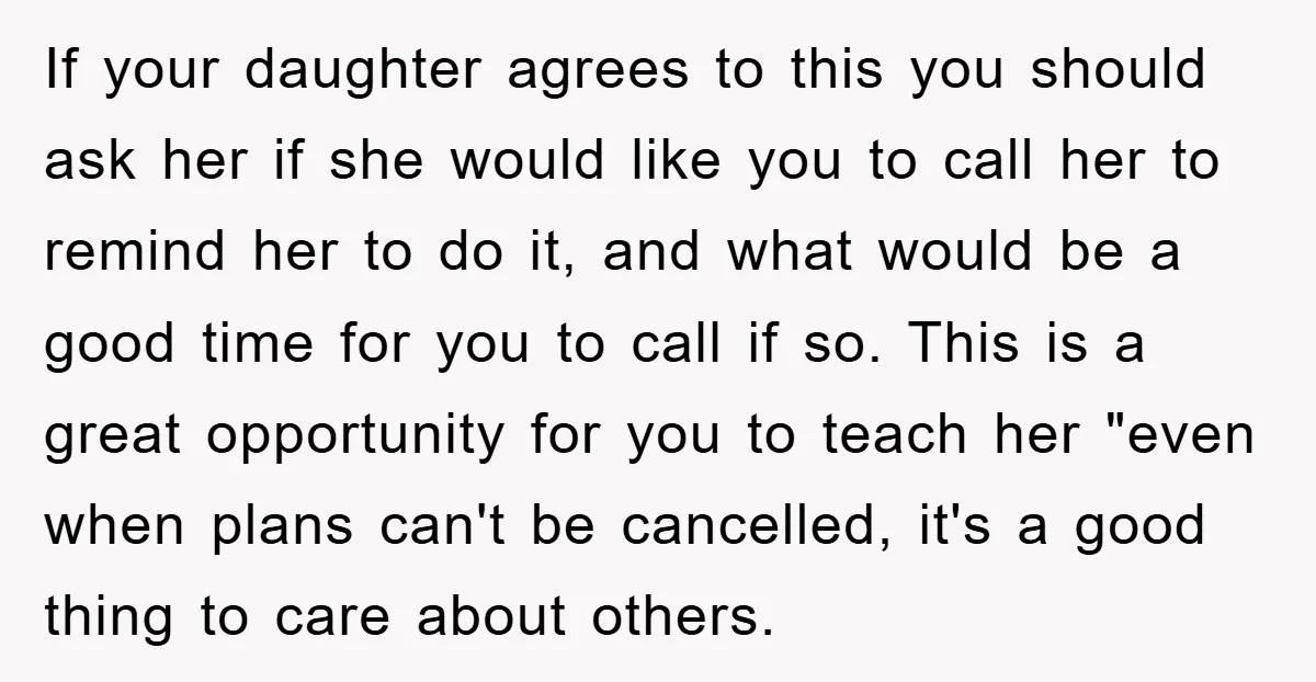 If your daughter agrees to this you should ask her if she would like you to call her to remind her to do it, and what would be a good...