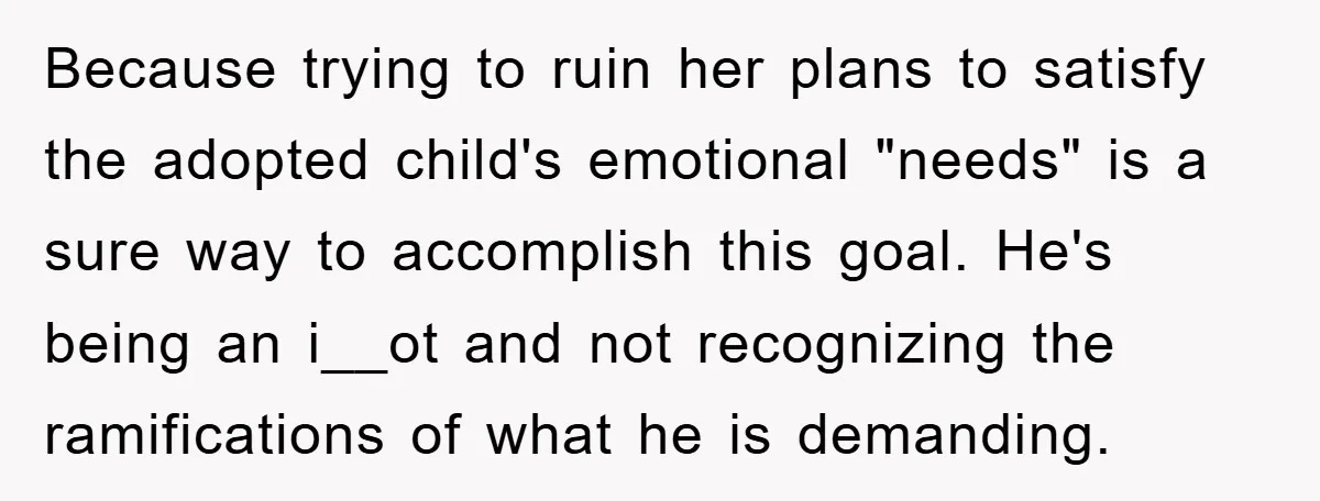 Because trying to ruin her plans to satisfy the adopted child's emotional "needs" is a sure way to accomplish this goal. He's being an i__ot and not recognizing the ramifications...