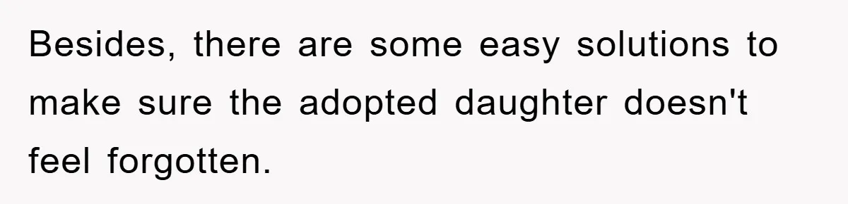 Besides, there are some easy solutions to make sure the adopted daughter doesn't feel forgotten.