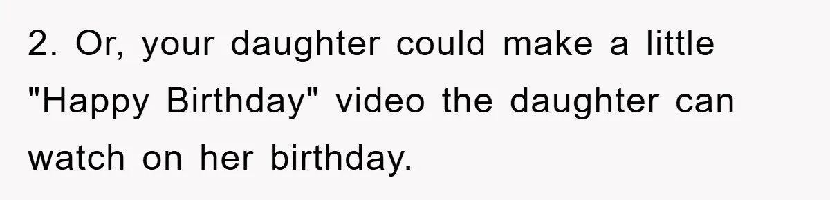2. Or, your daughter could make a little "Happy Birthday" video the daughter can watch on her birthday.