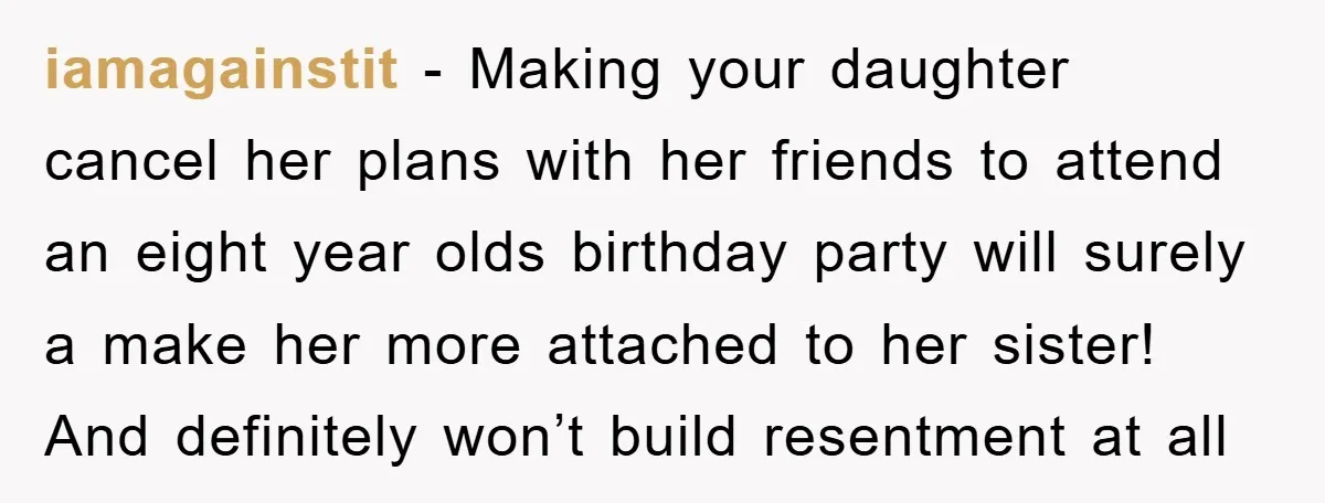 iamagainstit - Making your daughter cancel her plans with her friends to attend an eight year olds birthday party will surely a make her more attached to her sister! And...
