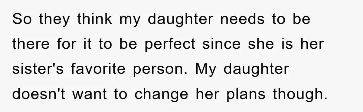 So they think my daughter needs to be there for it to be perfect since she is her sister's favorite person. My daughter doesn't want to change her plans though.
