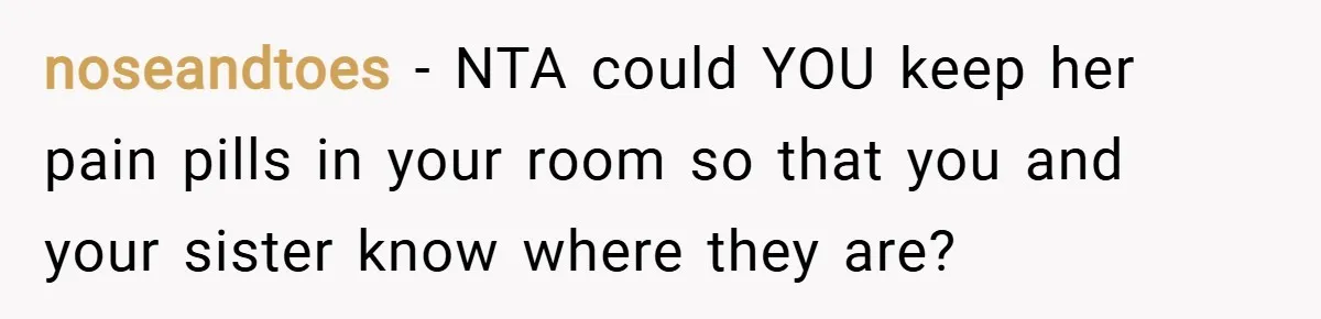 noseandtoes − NTA could YOU keep her pain pills in your room so that you and your sister know where they are?
