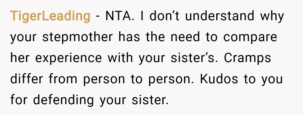 TigerLeading − NTA. I don’t understand why your stepmother has the need to compare her experience with your sister’s. Cramps differ from person to person. Kudos to you for defending...